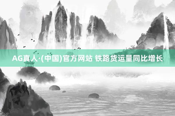 AG真人·(中国)官方网站 铁路货运量同比增长