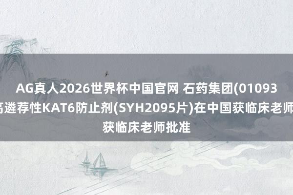 AG真人2026世界杯中国官网 石药集团(01093)：高遴荐性KAT6防止剂(SYH2095片)在中国获临床老师批准