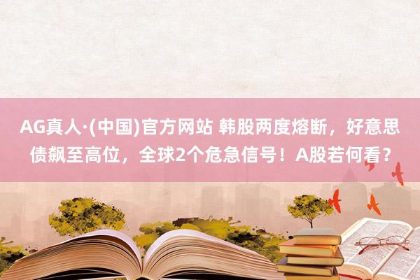 AG真人·(中国)官方网站 韩股两度熔断，好意思债飙至高位，全球2个危急信号！A股若何看？