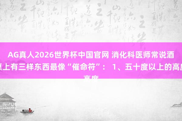 AG真人2026世界杯中国官网 消化科医师常说酒桌上有三样东西最像“催命符”： 1、五十度以上的高度