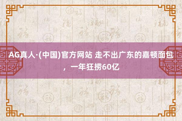 AG真人·(中国)官方网站 走不出广东的嘉顿面包，一年狂捞60亿