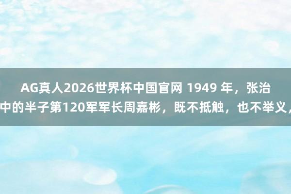 AG真人2026世界杯中国官网 1949 年，张治中的半子第120军军长周嘉彬，既不抵触，也不举义，