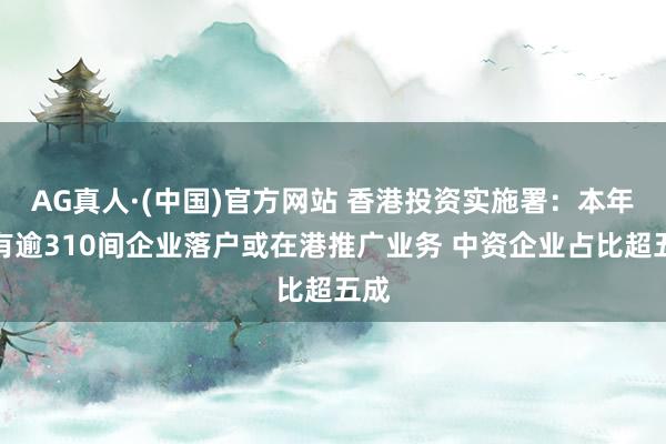 AG真人·(中国)官方网站 香港投资实施署：本年已有逾310间企业落户或在港推广业务 中资企业占比超五成
