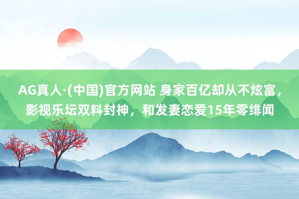 AG真人·(中国)官方网站 身家百亿却从不炫富，影视乐坛双料封神，和发妻恋爱15年零绯闻