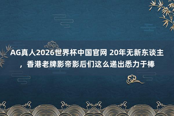 AG真人2026世界杯中国官网 20年无新东谈主，香港老牌影帝影后们这么递出悉力于棒