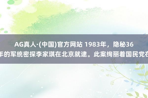 AG真人·(中国)官方网站 1983年，隐秘36年的军统密探李家琪在北京就逮。此案绚丽着国民党在