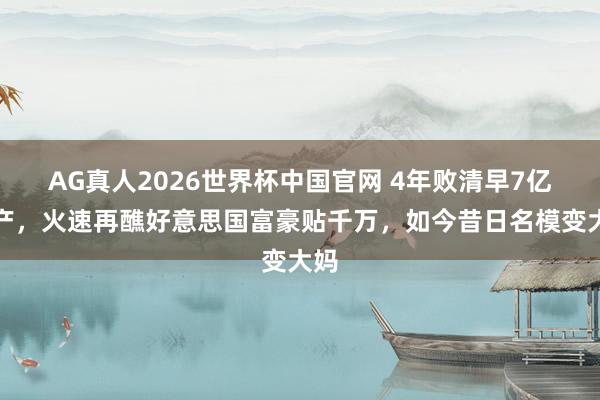 AG真人2026世界杯中国官网 4年败清早7亿家产，火速再醮好意思国富豪贴千万，如今昔日名模变大妈