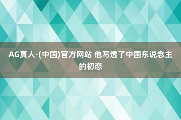 AG真人·(中国)官方网站 他写透了中国东说念主的初恋