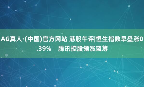 AG真人·(中国)官方网站 港股午评|恒生指数早盘涨0.39%    腾讯控股领涨蓝筹