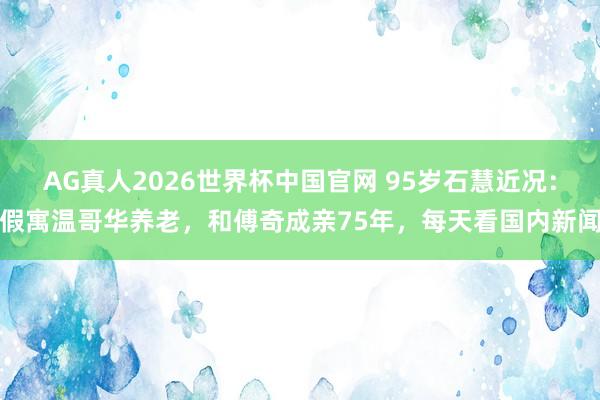 AG真人2026世界杯中国官网 95岁石慧近况：假寓温哥华养老，和傅奇成亲75年，每天看国内新闻