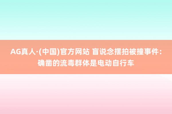 AG真人·(中国)官方网站 盲说念摆拍被撞事件：确凿的流毒群体是电动自行车