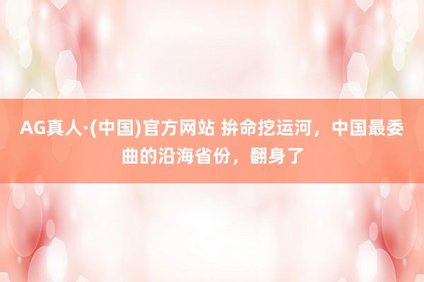 AG真人·(中国)官方网站 拚命挖运河，中国最委曲的沿海省份，翻身了