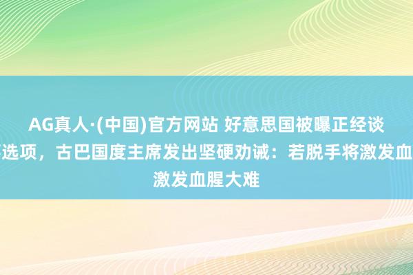 AG真人·(中国)官方网站 好意思国被曝正经谈判军事选项，古巴国度主席发出坚硬劝诫：若脱手将激发血腥大难