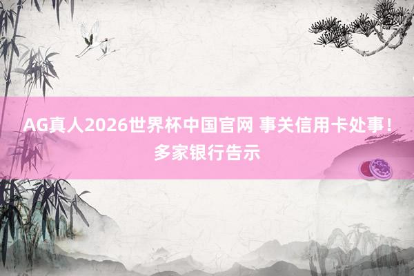 AG真人2026世界杯中国官网 事关信用卡处事！多家银行告示