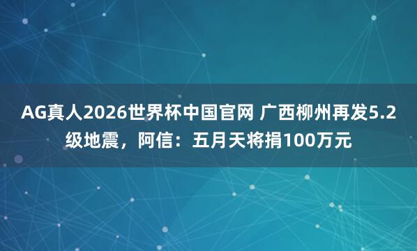 AG真人2026世界杯中国官网 广西柳州再发5.2级地震，阿信：五月天将捐100万元