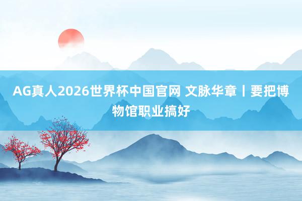 AG真人2026世界杯中国官网 文脉华章丨要把博物馆职业搞好