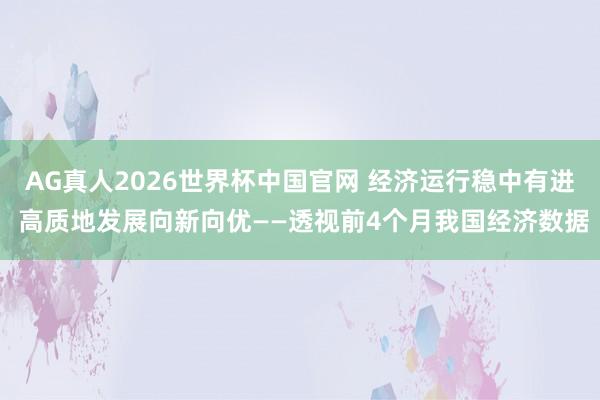 AG真人2026世界杯中国官网 经济运行稳中有进 高质地发展向新向优——透视前4个月我国经济数据