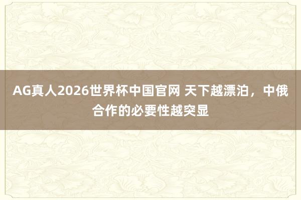 AG真人2026世界杯中国官网 天下越漂泊，中俄合作的必要性越突显