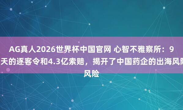 AG真人2026世界杯中国官网 心智不雅察所：90天的逐客令和4.3亿索赔，揭开了中国药企的出海风险