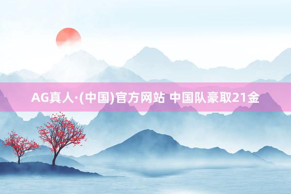 AG真人·(中国)官方网站 中国队豪取21金