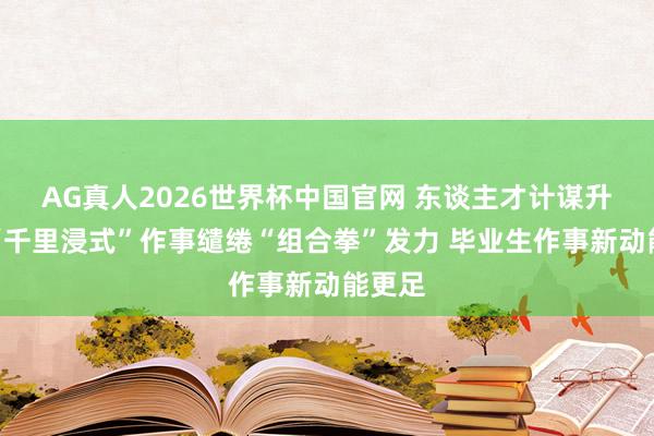 AG真人2026世界杯中国官网 东谈主才计谋升级与“千里浸式”作事缱绻“组合拳”发力 毕业生作事新动能更足