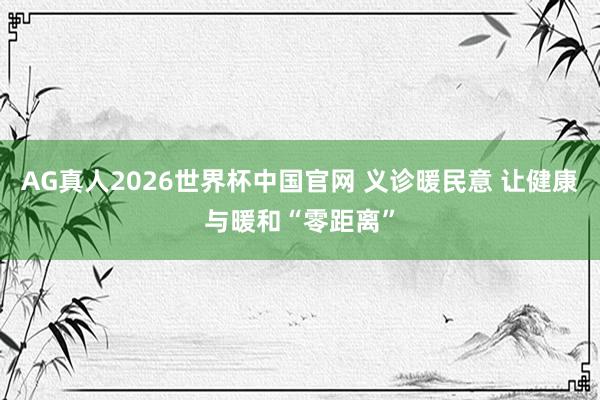 AG真人2026世界杯中国官网 义诊暖民意 让健康与暖和“零距离”
