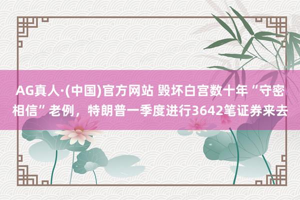 AG真人·(中国)官方网站 毁坏白宫数十年“守密相信”老例，特朗普一季度进行3642笔证券来去