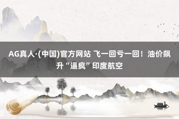 AG真人·(中国)官方网站 飞一回亏一回！油价飙升“逼疯”印度航空