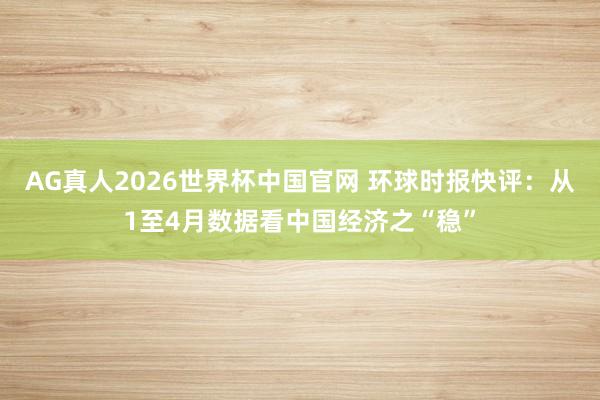 AG真人2026世界杯中国官网 环球时报快评：从1至4月数据看中国经济之“稳”