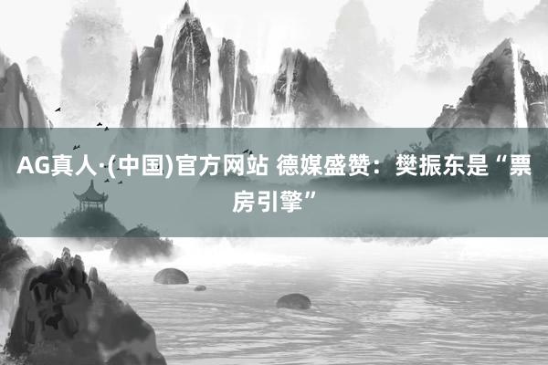 AG真人·(中国)官方网站 德媒盛赞：樊振东是“票房引擎”