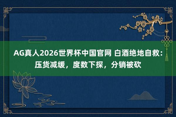 AG真人2026世界杯中国官网 白酒绝地自救：压货减缓，度数下探，分销被砍