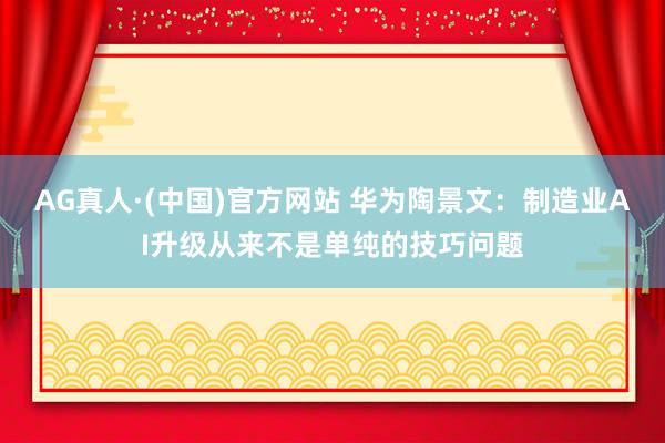AG真人·(中国)官方网站 华为陶景文：制造业AI升级从来不是单纯的技巧问题