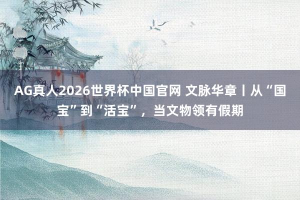 AG真人2026世界杯中国官网 文脉华章丨从“国宝”到“活宝”，当文物领有假期