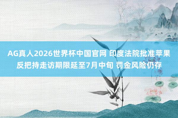 AG真人2026世界杯中国官网 印度法院批准苹果反把持走访期限延至7月中旬 罚金风险仍存