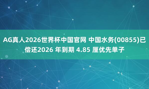 AG真人2026世界杯中国官网 中国水务(00855)已偿还2026 年到期 4.85 厘优先单子