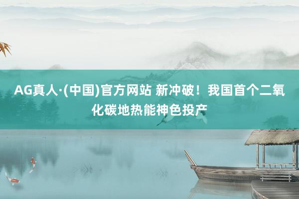 AG真人·(中国)官方网站 新冲破！我国首个二氧化碳地热能神色投产