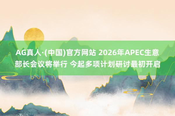 AG真人·(中国)官方网站 2026年APEC生意部长会议将举行 今起多项计划研讨最初开启