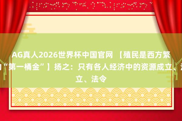 AG真人2026世界杯中国官网 【殖民是西方繁茂的“第一桶金”】扬之：只有各人经济中的资源成立、法令