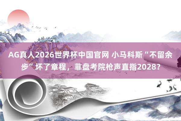 AG真人2026世界杯中国官网 小马科斯“不留余步”坏了章程，菲盘考院枪声直指2028？