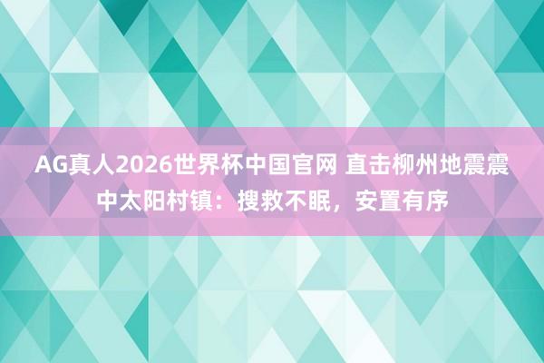 AG真人2026世界杯中国官网 直击柳州地震震中太阳村镇：搜救不眠，安置有序