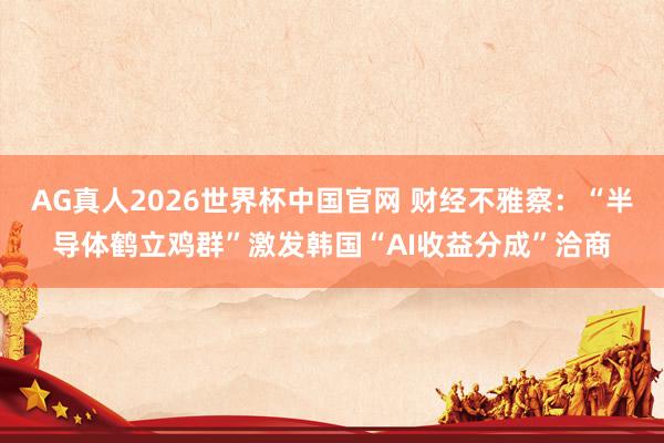 AG真人2026世界杯中国官网 财经不雅察：“半导体鹤立鸡群”激发韩国“AI收益分成”洽商