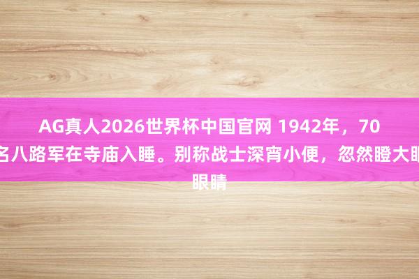 AG真人2026世界杯中国官网 1942年，70多名八路军在寺庙入睡。别称战士深宵小便，忽然瞪大眼睛