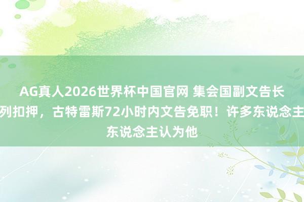 AG真人2026世界杯中国官网 集会国副文告长被以色列扣押，古特雷斯72小时内文告免职！许多东说念主认为他