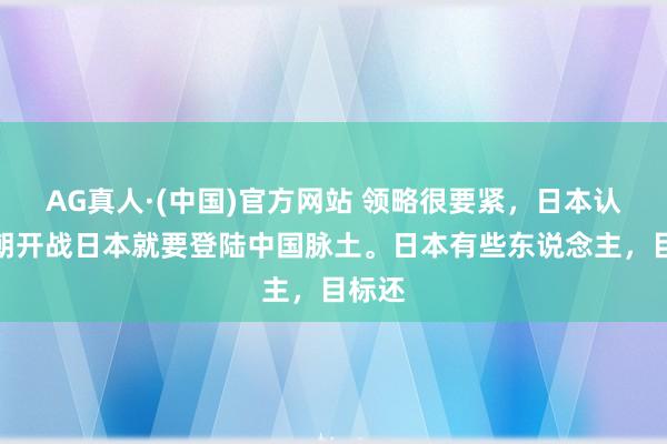AG真人·(中国)官方网站 领略很要紧，日本认为一朝开战日本就要登陆中国脉土。日本有些东说念主，目标还