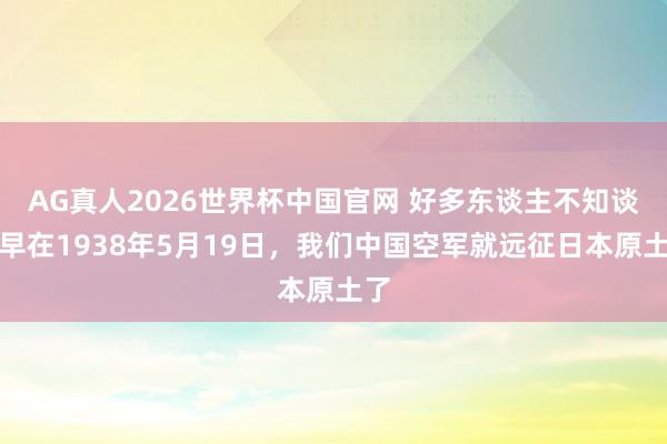 AG真人2026世界杯中国官网 好多东谈主不知谈，早在1938年5月19日，我们中国空军就远征日本原土了