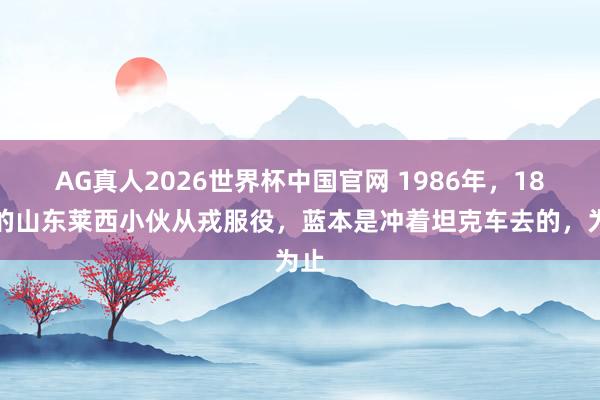 AG真人2026世界杯中国官网 1986年，18岁的山东莱西小伙从戎服役，蓝本是冲着坦克车去的，为止