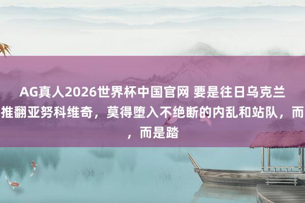 AG真人2026世界杯中国官网 要是往日乌克兰莫得推翻亚努科维奇，莫得堕入不绝断的内乱和站队，而是踏
