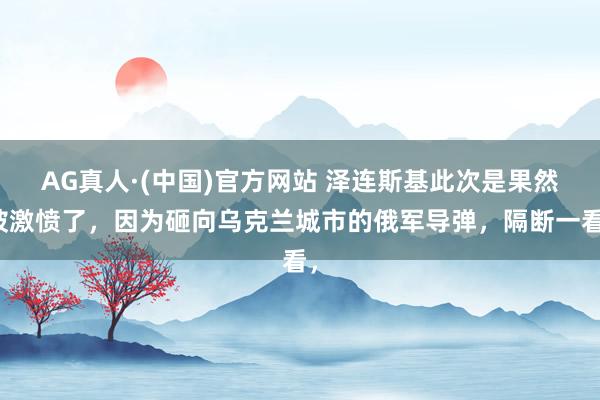 AG真人·(中国)官方网站 泽连斯基此次是果然被激愤了，因为砸向乌克兰城市的俄军导弹，隔断一看，
