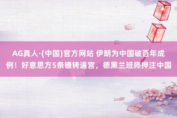 AG真人·(中国)官方网站 伊朗为中国破百年成例！好意思方5条镣铐逼宫，德黑兰班师押注中国
