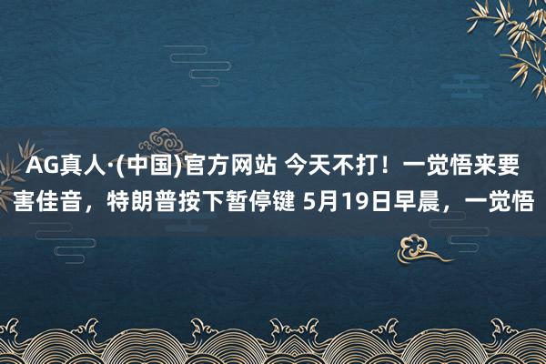 AG真人·(中国)官方网站 今天不打！一觉悟来要害佳音，特朗普按下暂停键 5月19日早晨，一觉悟